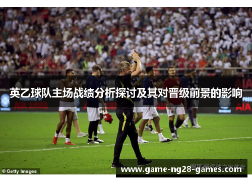 英乙球队主场战绩分析探讨及其对晋级前景的影响