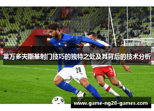 莱万多夫斯基射门技巧的独特之处及其背后的技术分析