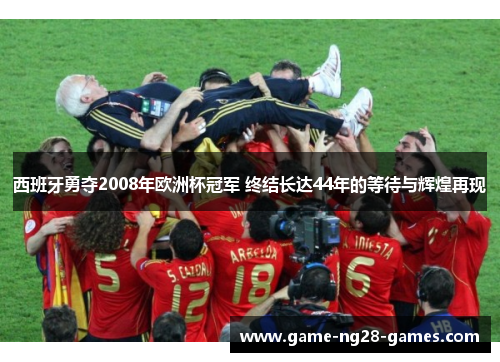 西班牙勇夺2008年欧洲杯冠军 终结长达44年的等待与辉煌再现 西班牙勇夺2008年欧洲杯冠军 终结长达44年的等待与辉煌再现