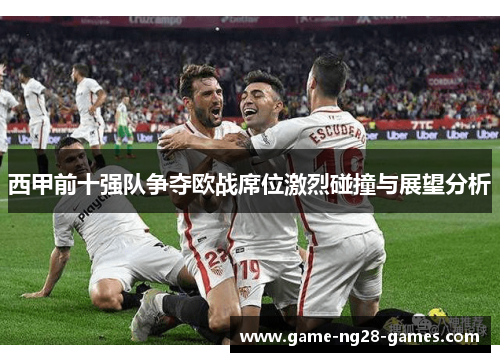 西甲前十强队争夺欧战席位激烈碰撞与展望分析 西甲前十强队争夺欧战席位激烈碰撞与展望分析