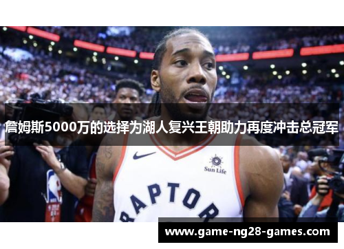 詹姆斯5000万的选择为湖人复兴王朝助力再度冲击总冠军 詹姆斯5000万的选择为湖人复兴王朝助力再度冲击总冠军