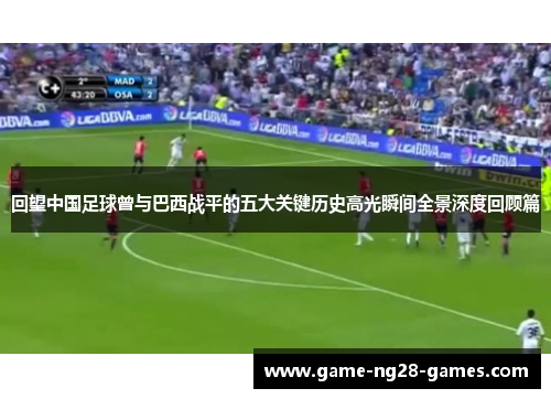 回望中国足球曾与巴西战平的五大关键历史高光瞬间全景深度回顾篇