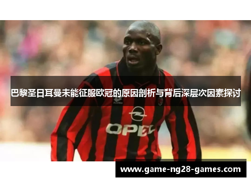 巴黎圣日耳曼未能征服欧冠的原因剖析与背后深层次因素探讨