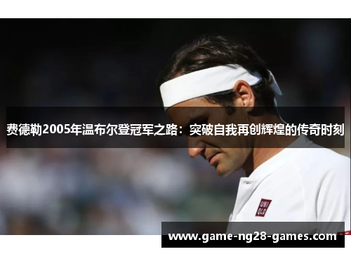 费德勒2005年温布尔登冠军之路：突破自我再创辉煌的传奇时刻