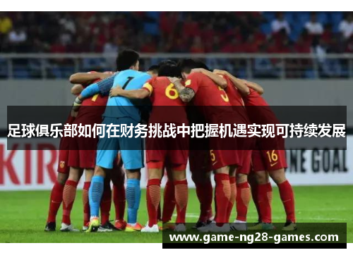 足球俱乐部如何在财务挑战中把握机遇实现可持续发展