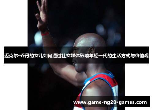 迈克尔·乔丹的女儿如何通过社交媒体影响年轻一代的生活方式与价值观