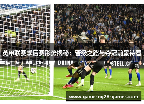 英甲联赛季后赛形势揭秘:晋级之路与夺冠前景待看 英甲联赛季后赛形势揭秘:晋级之路与夺冠前景待看