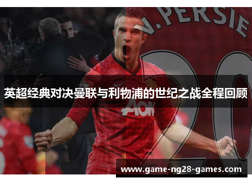 英超经典对决曼联与利物浦的世纪之战全程回顾 英超经典对决曼联与利物浦的世纪之战全程回顾