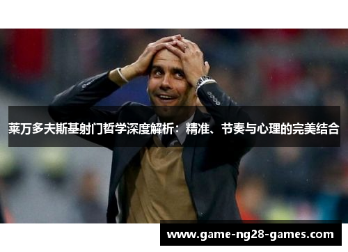 莱万多夫斯基射门哲学深度解析：精准、节奏与心理的完美结合