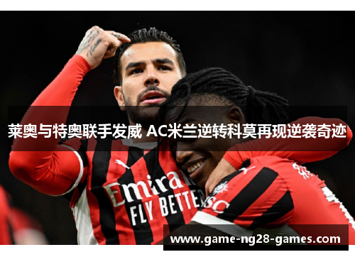 莱奥与特奥联手发威 AC米兰逆转科莫再现逆袭奇迹 莱奥与特奥联手发威 AC米兰逆转科莫再现逆袭奇迹