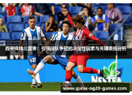 西甲锋线三重奏:引领球队争冠的决定性因素与关键表现分析 西甲锋线三重奏:引领球队争冠的决定性因素与关键表现分析