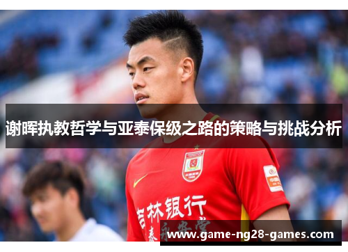 谢晖执教哲学与亚泰保级之路的策略与挑战分析
