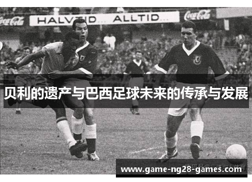 贝利的遗产与巴西足球未来的传承与发展