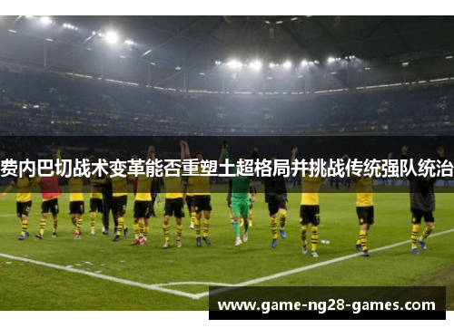 费内巴切战术变革能否重塑土超格局并挑战传统强队统治